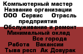 Компьютерный мастер › Название организации ­ ООО «Сервис» › Отрасль предприятия ­ Обслуживание и ремонт › Минимальный оклад ­ 130 000 - Все города Работа » Вакансии   . Тыва респ.,Ак-Довурак г.